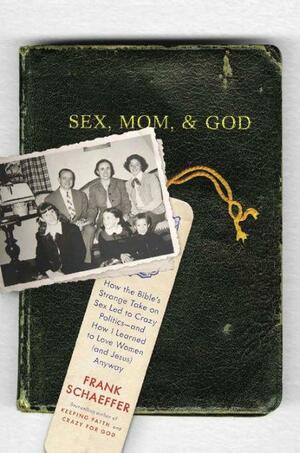 Sex, Mom, and God: How the Bible's Strange Take on Sex Led to Crazy Politics--and How I Learned to Love Women (and Jesus) Anyway by Frank Schaeffer