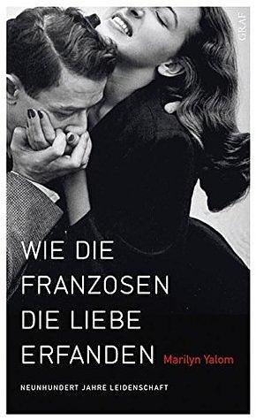 Wie die Franzosen die Liebe erfanden: Neunhundert Jahre Leidenschaft by Marilyn Yalom, Michaela Meßner