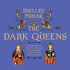 The Dark Queens: A gripping tale of power, ambition and murderous rivalry in early medieval France by Shelley Puhak