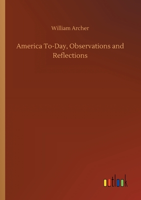 America To-Day, Observations and Reflections by William Archer