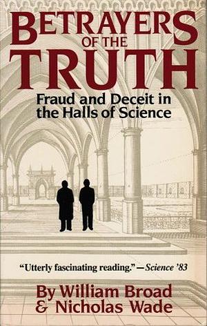 Betrayers of the Truth: Fraud and Deceit in the Halls of Science by William J. Broad