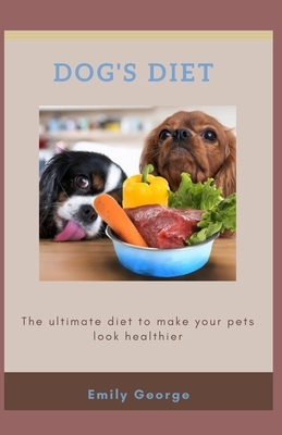 Dog's Diet: The ultimate diet to make your pet look healthier by Emily George