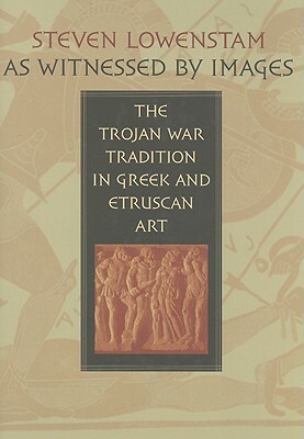 As Witnessed by Images: The Trojan War Tradition in Greek and Etruscan Art by Steven Lowenstam