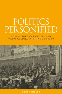 Politics Personified: Portraiture, Caricature and Visual Culture in Britain, C.1830-80 by Henry Miller
