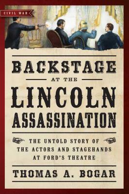 Backstage at the Lincoln Assassination: The Untold Story of the Actors and Stagehands at Ford's Theatre by Thomas A. Bogar