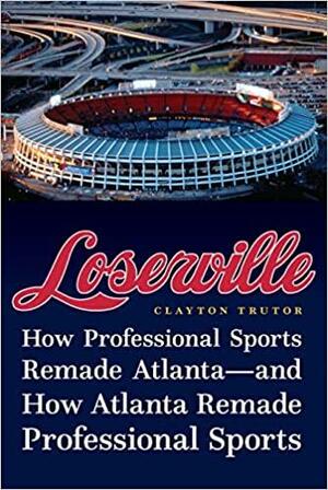 Loserville: How Professional Sports Remade Atlanta—and How Atlanta Remade Professional Sports by Clayton Trutor