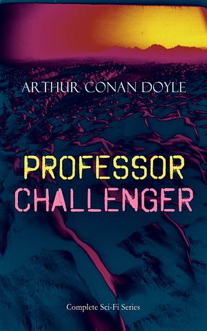 PROFESSOR CHALLENGER – Complete Sci-Fi Series: Adventure Fantasy Collection, Including The Lost World, The Poison Belt, The Land of Mists, When the World Screamed &amp; The Disintegration Machine, With Author's Autobiography by Arthur Conan Doyle