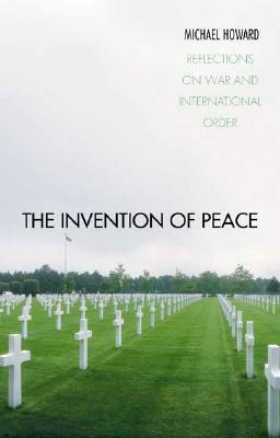 The Invention of Peace: Reflections on War and International Order by Michael Howard