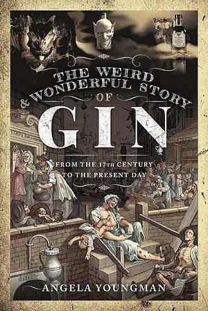The Weird and Wonderful Story of Gin From the Seventeenth Century to the Present Day by Angela Youngman, Angela Youngman