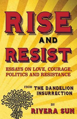 Rise and Resist: Essays on Love, Courage, Politics and Resistance from The Dandelion Insurrection by Rivera Sun