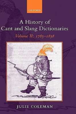 A History of Cant and Slang Dictionaries: Volume II: 1785-1858 by Julie Coleman