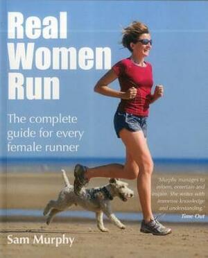 Real Women Run: The Complete Guide for Every Female Runner by Sam Murphy