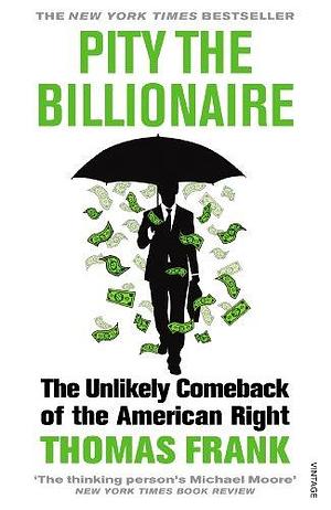 Pity the Billionaire: The Unlikely Comeback of the American Right by Thomas Frank, Thomas Frank