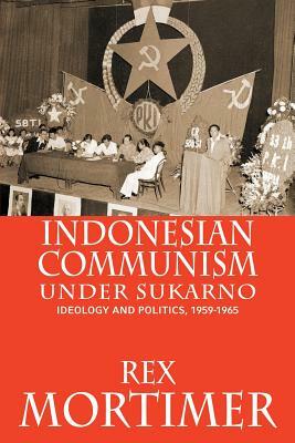 Indonesian Communism Under Sukarno: Ideology and Politics, 1959-1965 by Rex Mortimer