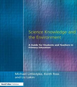 Science Knowledge and the Environment: A Guide for Students and Teachers in Primary Education by Liz Lakin, Michael Littledyke, Keith Ross