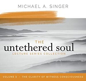 The Untethered Soul Lecture Series: Volume 3: The Clarity of Witness Consciousness by Michael A. Singer