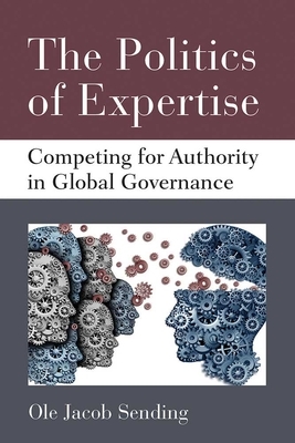 The Politics of Expertise: Competing for Authority in Global Governance by Ole Jacob Sending