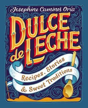 Dulce de Leche: Recipes, Stories, & Sweet Traditions by Josephine Caminos Oria