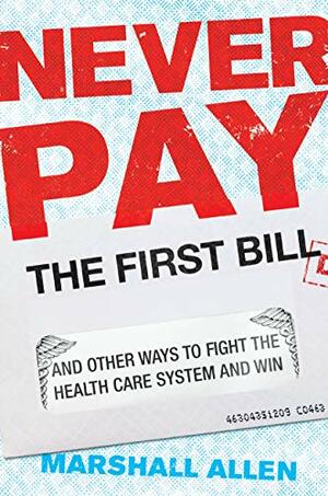 Never Pay the First Bill: And Other Ways to Fight the Health Care System and Win by Marshall Allen