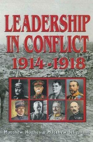 Leadership in Conflict 1914-1918 by Matthew S. Seligmann, Matthew Hughes