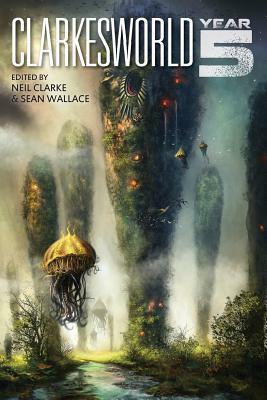 Clarkesworld: Year Five by Sean Wallace, E. Lily Yu, Ken Liu