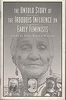 The Untold Story Of The Iroquois Influence On Early Feminists: Essays By Sally Roesch Wagner by Sally Roesch Wagner