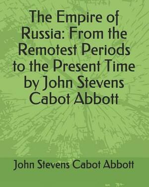 The Empire of Russia: From the Remotest Periods to the Present Time by John Stevens Cabot Abbott by John Stevens Cabot Abbott