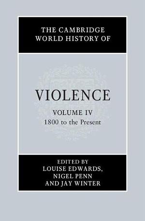 The Cambridge World History of Violence: Volume 4, 1800 to the Present by Jay Winter, Nigel Penn, Louise Edwards