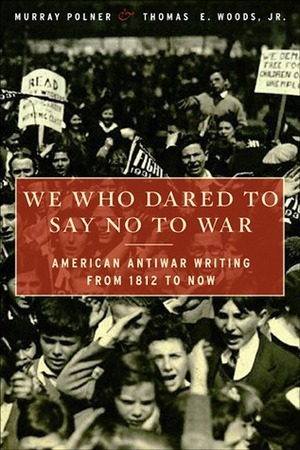 We Who Dared to Say No to War: American Antiwar Writing from 1812 to Now by Murray Polner, Thomas E. Woods Jr.