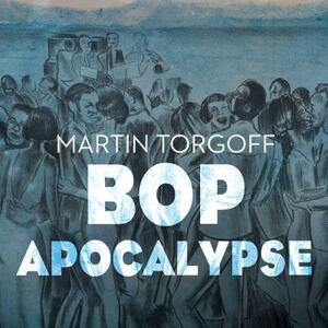 Bop Apocalypse: Jazz, Race, the Beats, and Drugs by Martin Torgoff