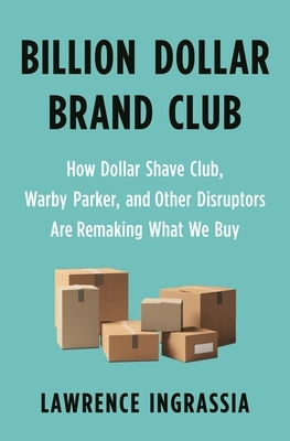 Billion Dollar Brand Club: How Dollar Shave Club, Warby Parker, and Other Disruptors Are Remaking What We Buy by Lawrence Ingrassia