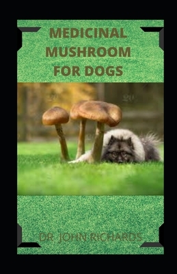 Medicinal Mushroom for Dogs: How to use medical mushroom to cure various ailments in dogs includes recipes and cookbook by John Richards