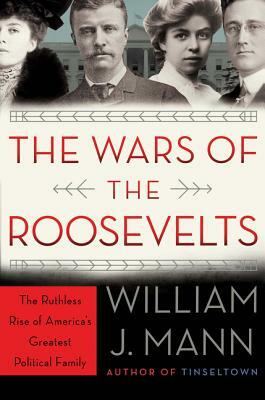The Wars of the Roosevelts: The Ruthless Rise of America's Greatest Political Family by William J. Mann