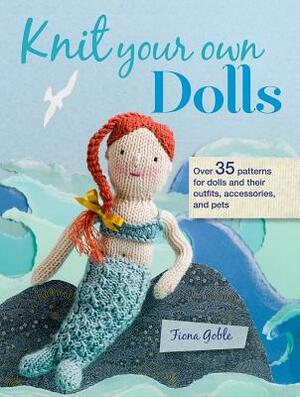 Knit Your Own Dolls: Over 35 Patterns for Dolls and Their Outfits, Accessories, and Pets by Fiona Goble