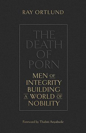 The Death of Porn: Men of Integrity Building a World of Nobility by Thabiti M Anyabwile, Raymond C Ortlund Jr