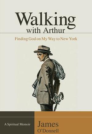 Walking With Arthur: Finding God On My Way to New York A Spiritual Memoir by James O'Donnell, James O'Donnell