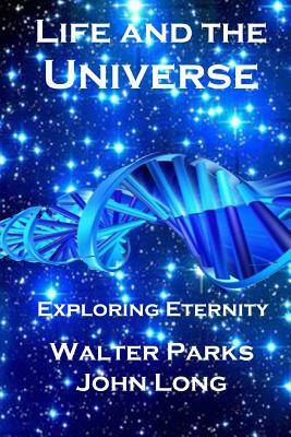 Life and the Universe: Exploring Eternity by Walter Parks, John Long