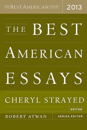 The Best American Essays 2013 by Robert Atwan, Cheryl Strayed