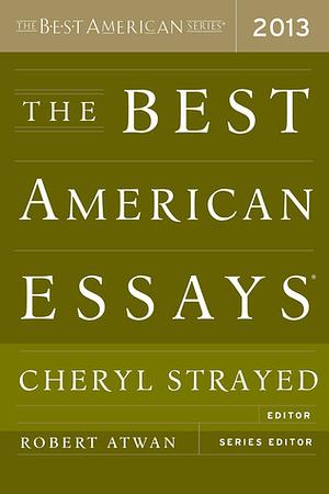 The Best American Essays 2013 by Robert Atwan, Cheryl Strayed