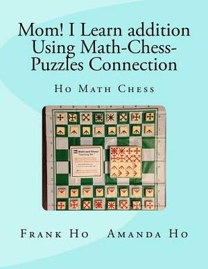 Mom! I Learn Addition Using Math-Chess-Puzzles Connection: Ho Math Chess Tutor Franchise Learning Centre by Amanda Ho, Frank Ho