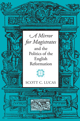 A Mirror for Magistrates and the Politics of the English Reformation by Scott Lucas