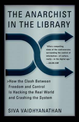 The Anarchist in the Library: How the Clash Between Freedom and Control Is Hacking the Real World and Crashing the System by Siva Vaidhyanathan