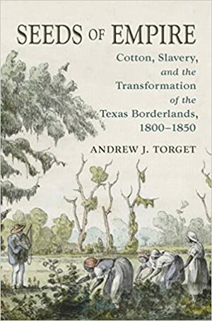 Seeds of Empire: Cotton, Slavery, and the Transformation of the Texas Borderlands, 1800-1850 by Andrew J. Torget