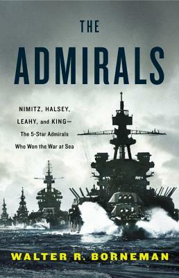 The Admirals: Nimitz, Halsey, Leahy, and King -- The Five-Star Admirals Who Won the War at Sea by Walter R. Borneman