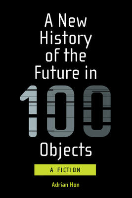 A New History of the Future in 100 Objects: A Fiction by Adrian Hon, Wade Roush, Joey Eschrich