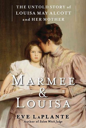 Marmee &amp; Louisa: The Untold Story of Louisa May Alcott and Her Mother by Eve LaPlante