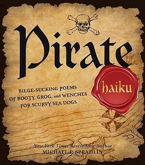 Pirate Haiku: Bilge-Sucking Poems of Booty, Grog, and Wenches for Scurvy Sea Dogs by Michael P. Spradlin