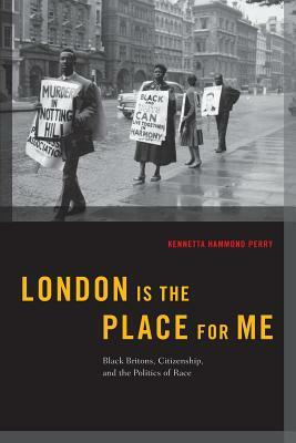 London Is the Place for Me: Black Britons, Citizenship and the Politics of Race by Kennetta Hammond Perry