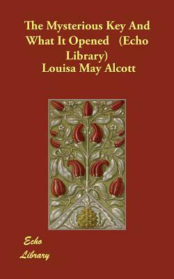 The Mysterious Key And What It Opened (Echo Library) by Louisa May Alcott