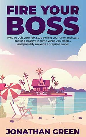 Fire Your Boss: How to quit your job, stop selling your time and start making passive income while you sleep…and possibly move to a tropical island (Serve No Master Book 0) by Jonathan Green, Alice Fogliata